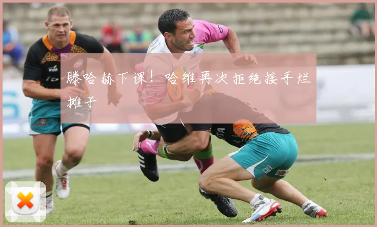 滕哈赫下课！哈维再次拒绝接手烂摊子