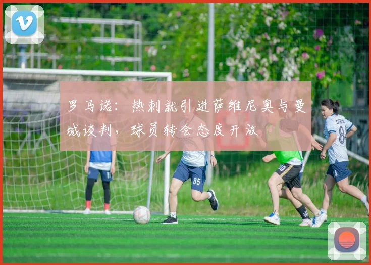 罗马诺：热刺就引进萨维尼奥与曼城谈判，球员转会态度开放