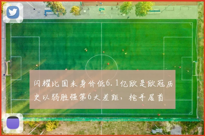 闪耀比国米身价低6.1亿欧是欧冠历史以弱胜强第6大差距，枪手居首